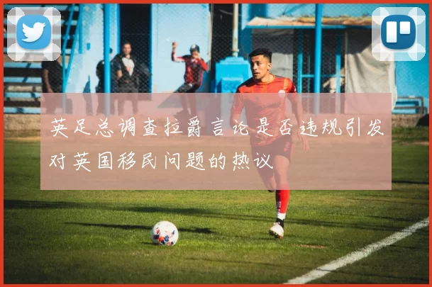 英足总调查拉爵言论是否违规引发对英国移民问题的热议