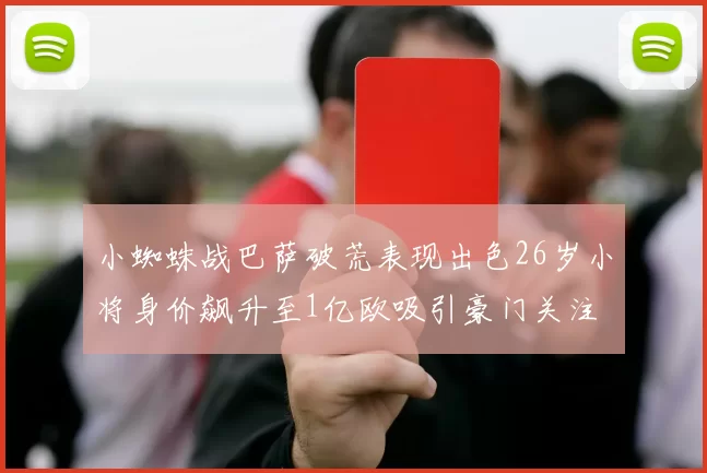 小蜘蛛战巴萨破荒表现出色26岁小将身价飙升至1亿欧吸引豪门关注