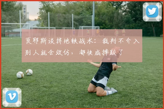 莫耶斯谈挤地铁战术：裁判不介入别人就会效仿，都快成摔跤了