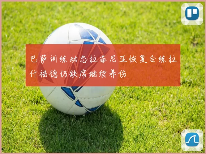 巴萨训练动态拉菲尼亚恢复合练拉什福德仍缺席继续养伤