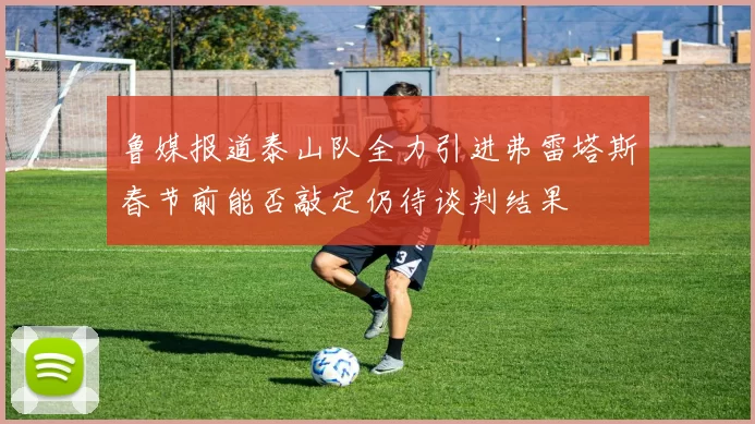 鲁媒报道泰山队全力引进弗雷塔斯春节前能否敲定仍待谈判结果