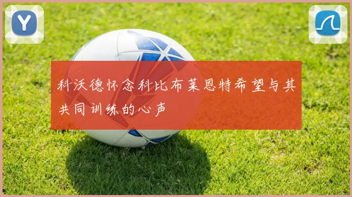 科沃德怀念科比布莱恩特希望与其共同训练的心声