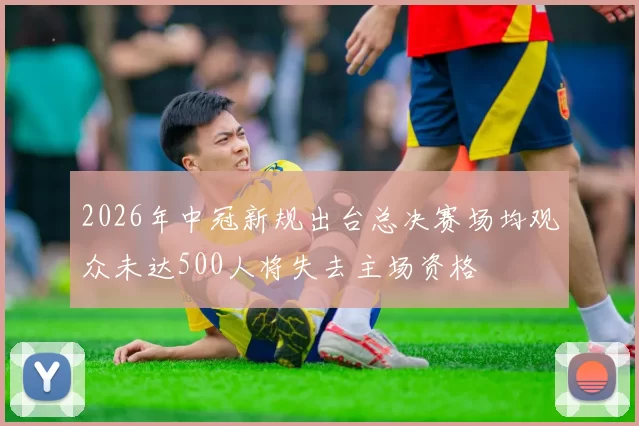 2026年中冠新规出台总决赛场均观众未达500人将失去主场资格