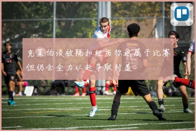克莱伯谈被隔扣经历称这属于比赛但仍会全力以赴争取封盖