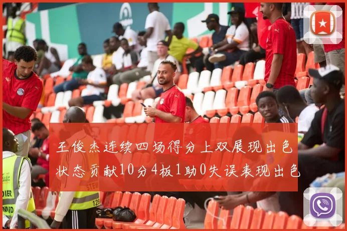 王俊杰连续四场得分上双展现出色状态贡献10分4板1助0失误表现出色
