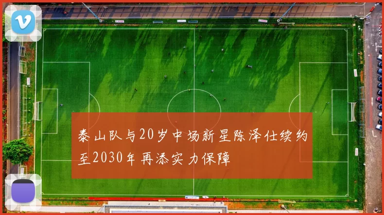 泰山队与20岁中场新星陈泽仕续约至2030年再添实力保障