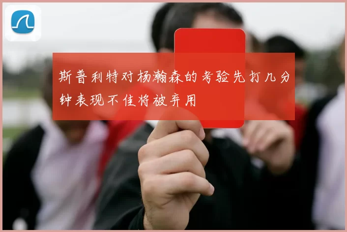 斯普利特对杨瀚森的考验先打几分钟表现不佳将被弃用