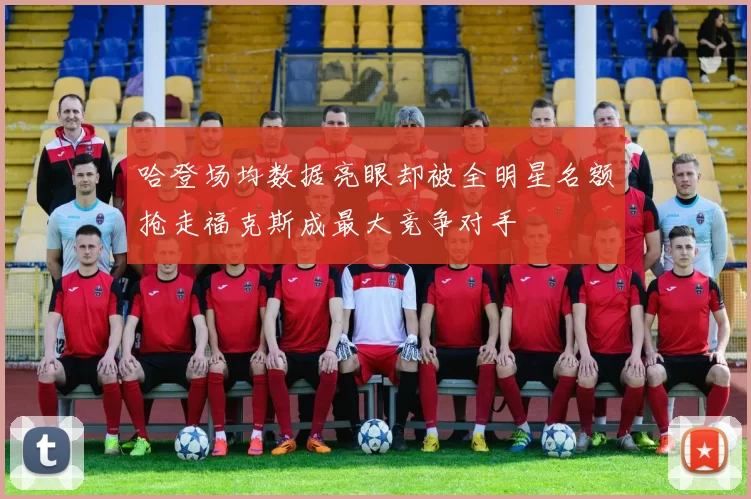 哈登场均数据亮眼却被全明星名额抢走福克斯成最大竞争对手