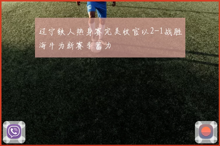辽宁铁人热身赛完美收官以2-1战胜海牛为新赛季蓄力