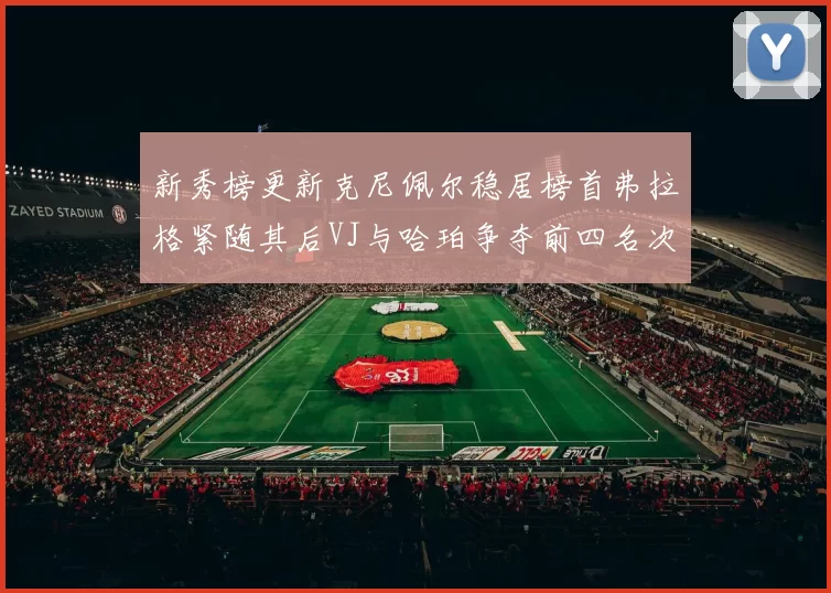 新秀榜更新克尼佩尔稳居榜首弗拉格紧随其后VJ与哈珀争夺前四名次