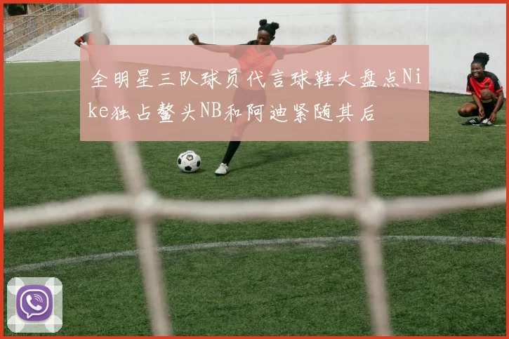 全明星三队球员代言球鞋大盘点Nike独占鳌头NB和阿迪紧随其后