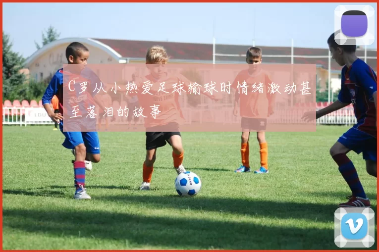 C罗从小热爱足球输球时情绪激动甚至落泪的故事