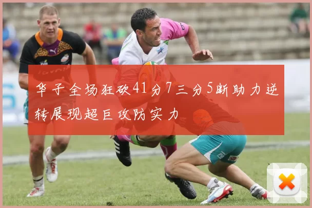 华子全场狂砍41分7三分5断助力逆转展现超巨攻防实力