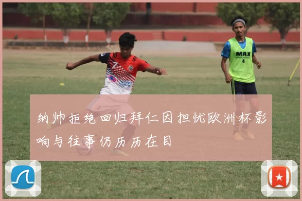 纳帅拒绝回归拜仁因担忧欧洲杯影响与往事仍历历在目