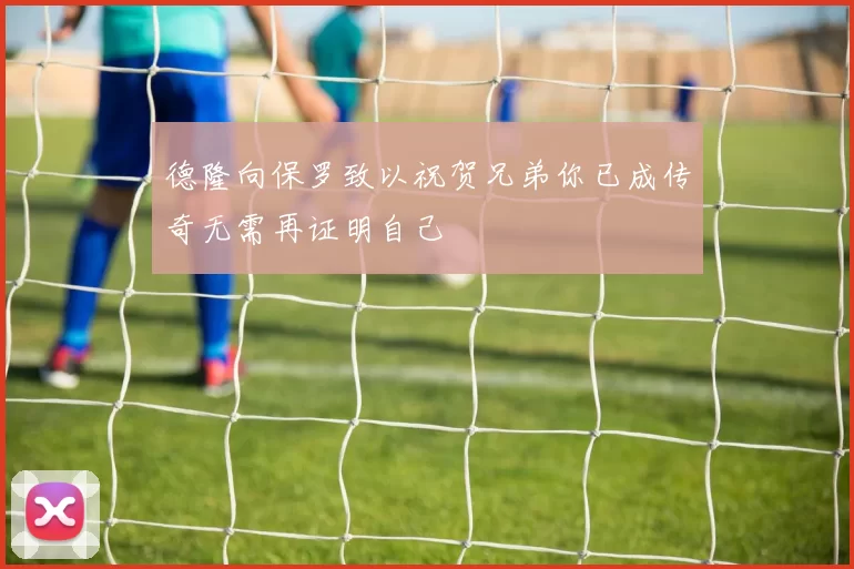德隆向保罗致以祝贺兄弟你已成传奇无需再证明自己