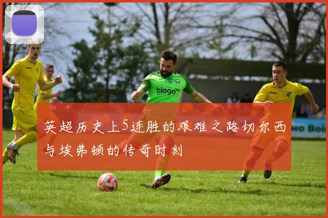 英超历史上5连胜的艰难之路切尔西与埃弗顿的传奇时刻