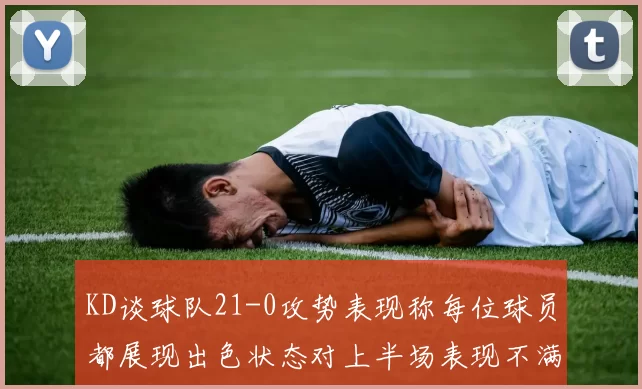 KD谈球队21-0攻势表现称每位球员都展现出色状态对上半场表现不满