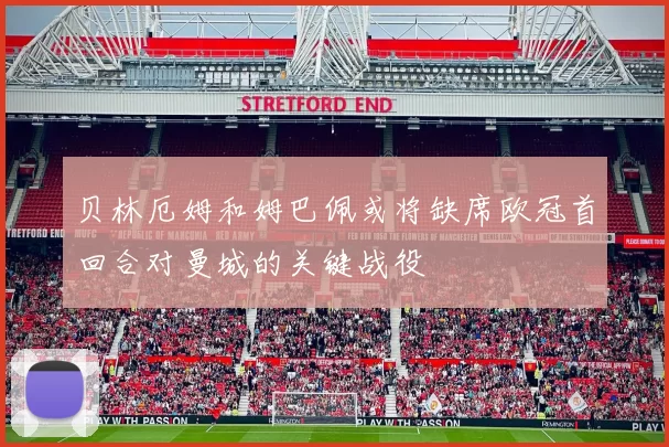 贝林厄姆和姆巴佩或将缺席欧冠首回合对曼城的关键战役