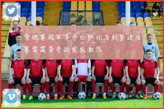 常规赛冠军争夺白热化马刺紧追活塞雷霆争夺战愈发激烈