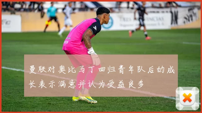 曼联对奥比马丁回归青年队后的成长表示满意并认为受益良多