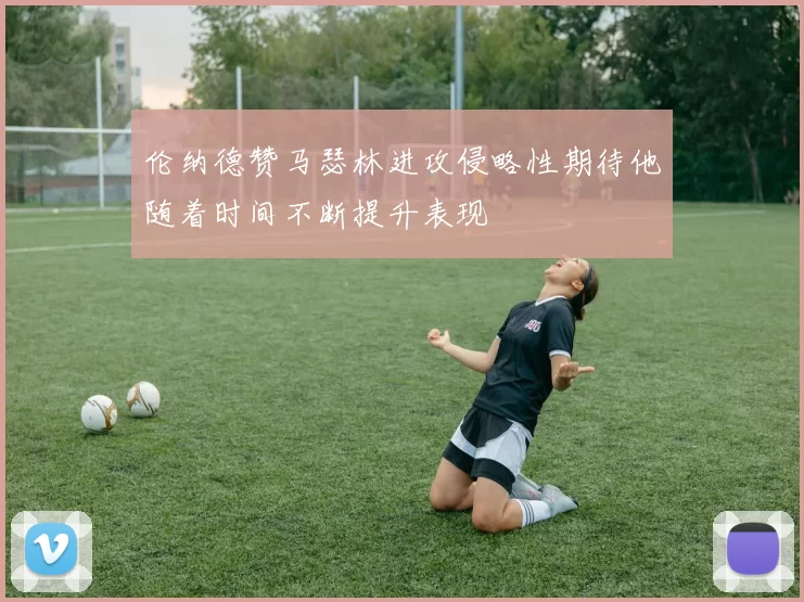 伦纳德赞马瑟林进攻侵略性期待他随着时间不断提升表现