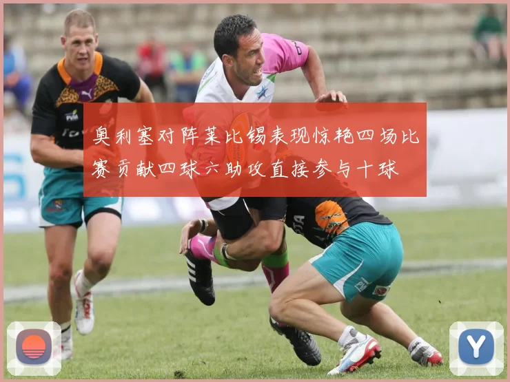 奥利塞对阵莱比锡表现惊艳四场比赛贡献四球六助攻直接参与十球