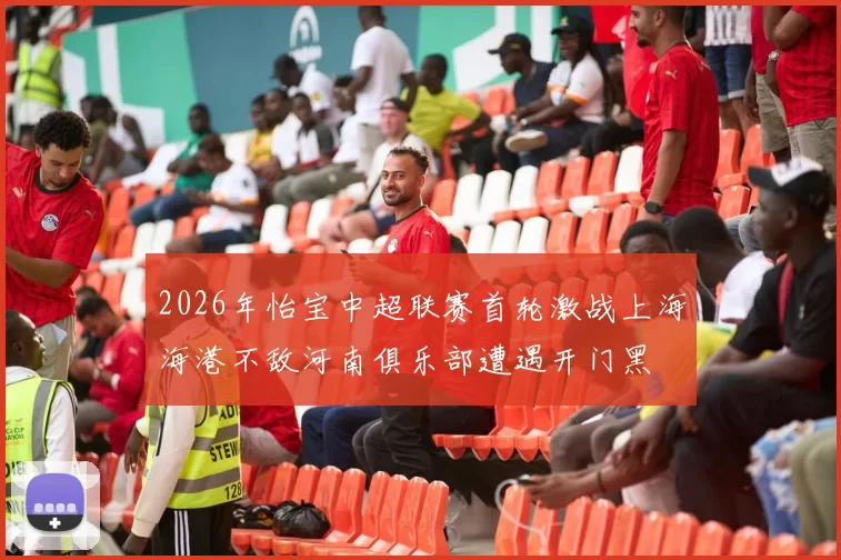 2026年怡宝中超联赛首轮激战上海海港不敌河南俱乐部遭遇开门黑