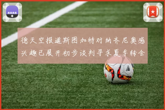 德天空报道斯图加特对纳齐尼奥感兴趣已展开初步谈判寻求夏季转会机会